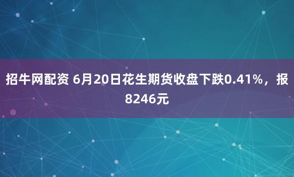 招牛网配资 6月20日花生期货收盘下跌0.41%，报8246元