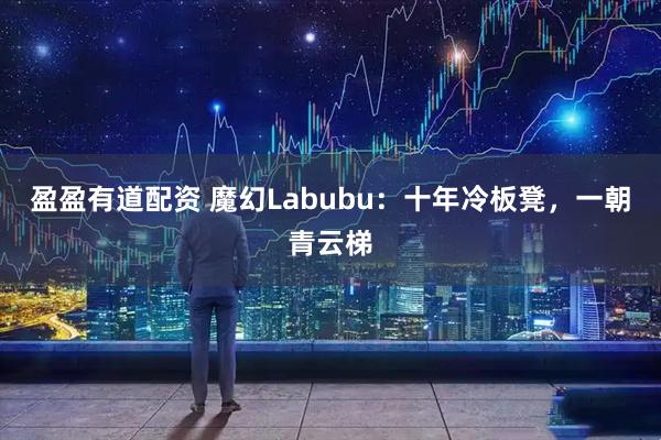 盈盈有道配资 魔幻Labubu：十年冷板凳，一朝青云梯