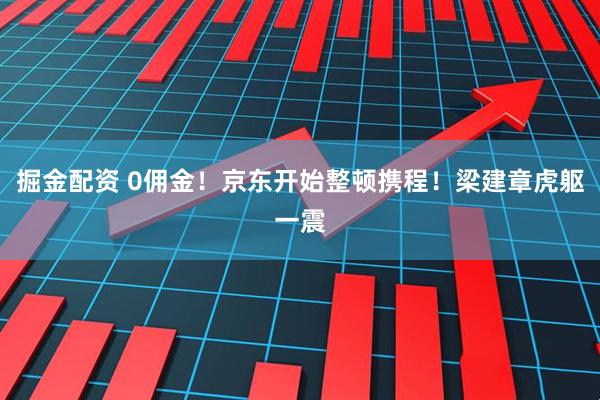 掘金配资 0佣金！京东开始整顿携程！梁建章虎躯一震