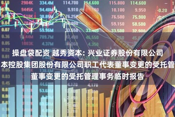 操盘袋配资 越秀资本: 兴业证券股份有限公司关于广州越秀资本控股集团股份有限公司职工代表董事变更的受托管理事务临时报告
