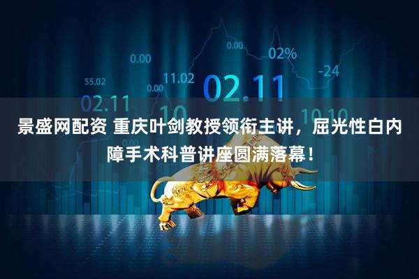 景盛网配资 重庆叶剑教授领衔主讲，屈光性白内障手术科普讲座圆满落幕！