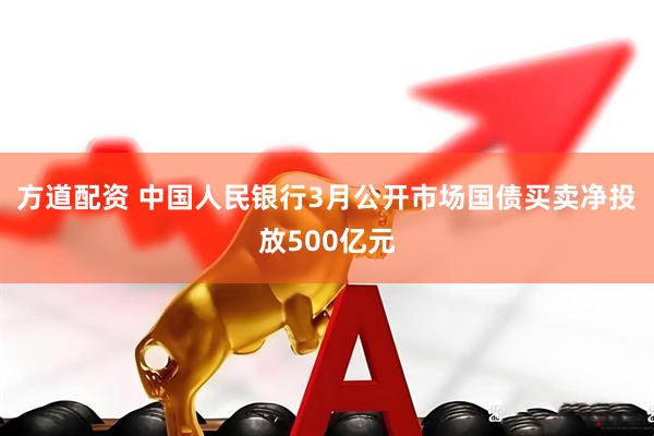方道配资 中国人民银行3月公开市场国债买卖净投放500亿元
