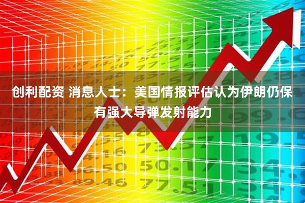 创利配资 消息人士：美国情报评估认为伊朗仍保有强大导弹发射能力