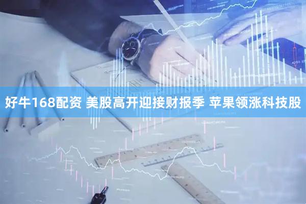 好牛168配资 美股高开迎接财报季 苹果领涨科技股