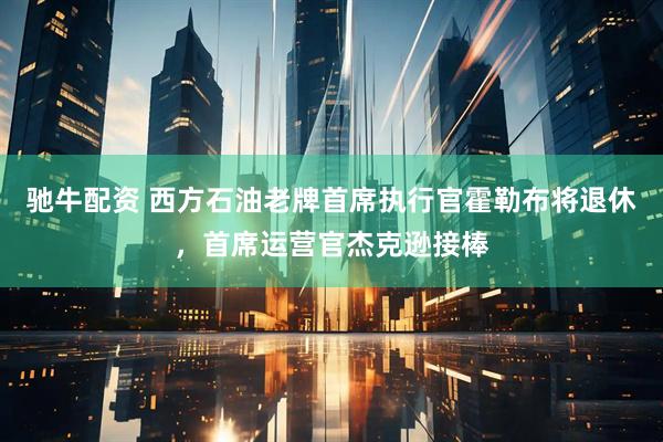 驰牛配资 西方石油老牌首席执行官霍勒布将退休，首席运营官杰克逊接棒