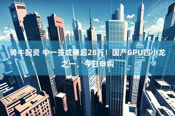骑牛配资 中一签或赚超28万！国产GPU四小龙之一，今日申购